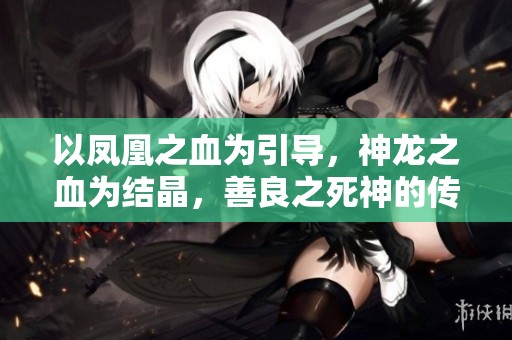 以凤凰之血为引导，神龙之血为结晶，善良之死神的传奇故事