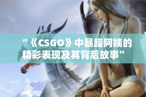 “《CSGO》中暴躁阿姨的精彩表现及其背后故事”