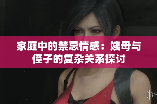 家庭中的禁忌情感：姨母与侄子的复杂关系探讨