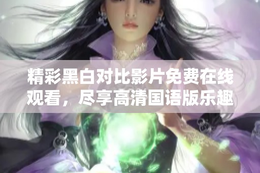 精彩黑白对比影片免费在线观看，尽享高清国语版乐趣