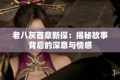 老八灰首章新探：揭秘故事背后的深意与情感