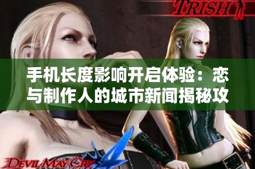 手机长度影响开启体验：恋与制作人的城市新闻揭秘攻略