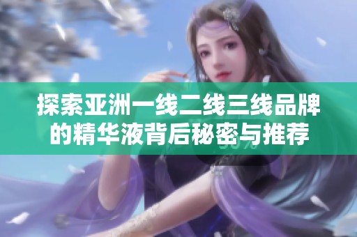 探索亚洲一线二线三线品牌的精华液背后秘密与推荐