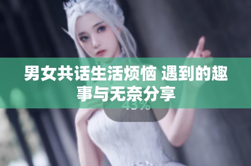 男女共话生活烦恼 遇到的趣事与无奈分享