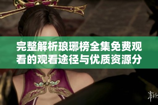 完整解析琅琊榜全集免费观看的观看途径与优质资源分享