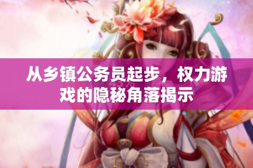 从乡镇公务员起步，权力游戏的隐秘角落揭示
