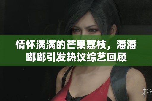 情怀满满的芒果荔枝，潘潘嘟嘟引发热议综艺回顾