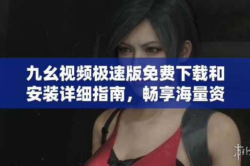 九幺视频极速版免费下载和安装详细指南，畅享海量资源