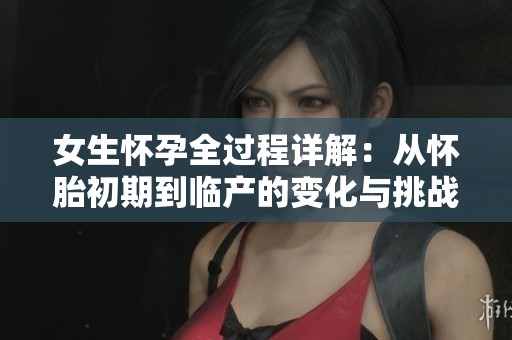 女生怀孕全过程详解：从怀胎初期到临产的变化与挑战