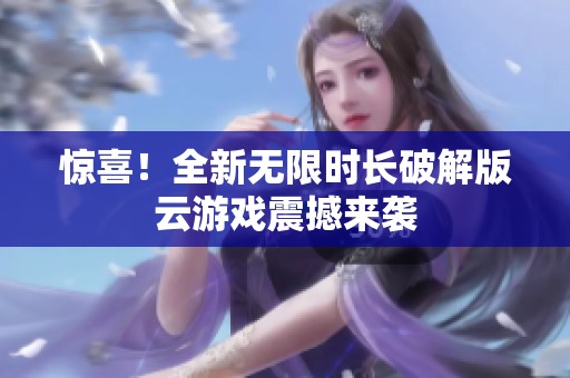 惊喜！全新无限时长破解版云游戏震撼来袭