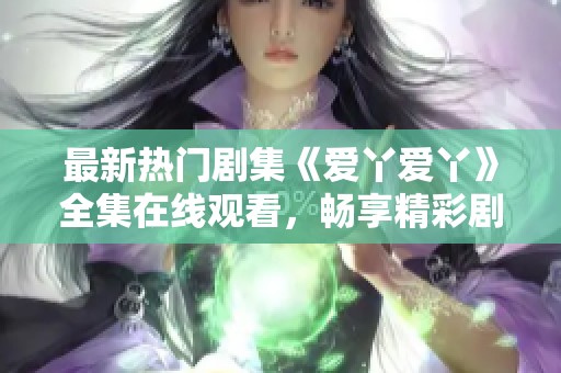 最新热门剧集《爱丫爱丫》全集在线观看，畅享精彩剧情