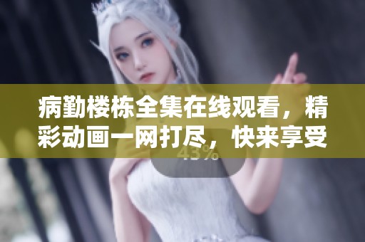 病勤楼栋全集在线观看，精彩动画一网打尽，快来享受吧！
