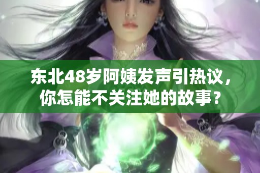 东北48岁阿姨发声引热议，你怎能不关注她的故事？