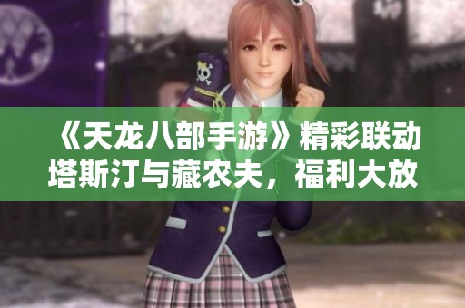 《天龙八部手游》精彩联动塔斯汀与藏农夫，福利大放送！