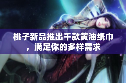 桃子新品推出千款黄油纸巾，满足你的多样需求