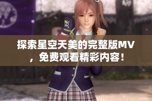 探索星空天美的完整版MV，免费观看精彩内容！