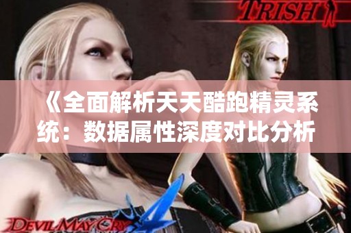 《全面解析天天酷跑精灵系统：数据属性深度对比分析》