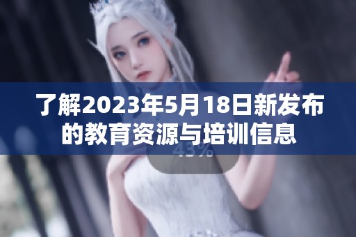 了解2023年5月18日新发布的教育资源与培训信息