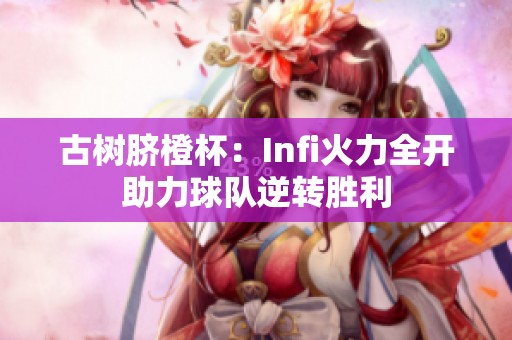 古树脐橙杯：Infi火力全开助力球队逆转胜利
