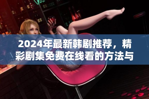 2024年最新韩剧推荐，精彩剧集免费在线看的方法与技巧