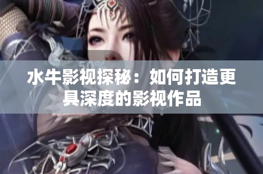 水牛影视探秘：如何打造更具深度的影视作品