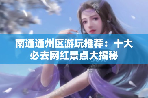 南通通州区游玩推荐：十大必去网红景点大揭秘