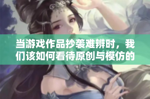 当游戏作品抄袭难辨时，我们该如何看待原创与模仿的界限