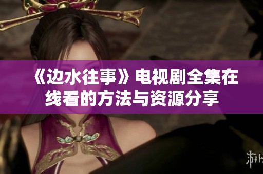 《边水往事》电视剧全集在线看的方法与资源分享