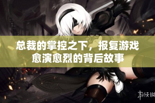 总裁的掌控之下，报复游戏愈演愈烈的背后故事