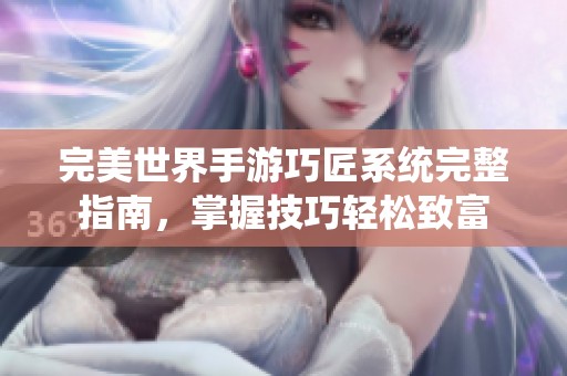 完美世界手游巧匠系统完整指南，掌握技巧轻松致富
