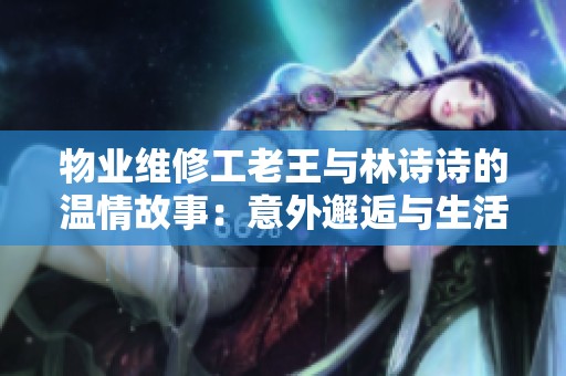 物业维修工老王与林诗诗的温情故事：意外邂逅与生活的改变