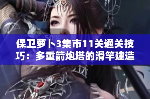 保卫萝卜3集市11关通关技巧：多重箭炮塔的滑竿建造方法分享