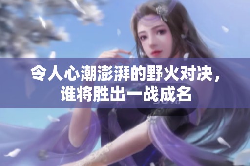 令人心潮澎湃的野火对决，谁将胜出一战成名