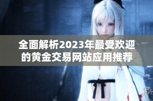 全面解析2023年最受欢迎的黄金交易网站应用推荐