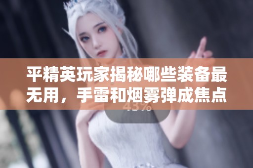 平精英玩家揭秘哪些装备最无用，手雷和烟雾弹成焦点