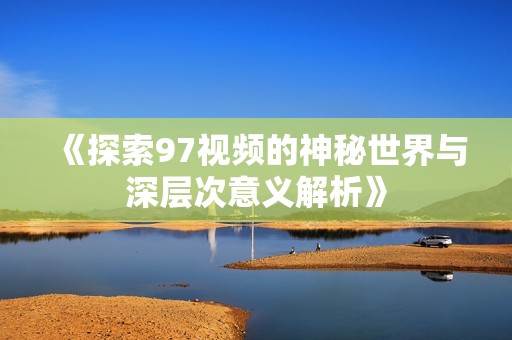 《探索97视频的神秘世界与深层次意义解析》