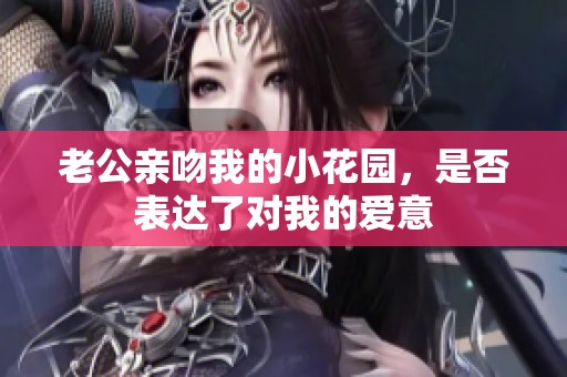 老公亲吻我的小花园，是否表达了对我的爱意