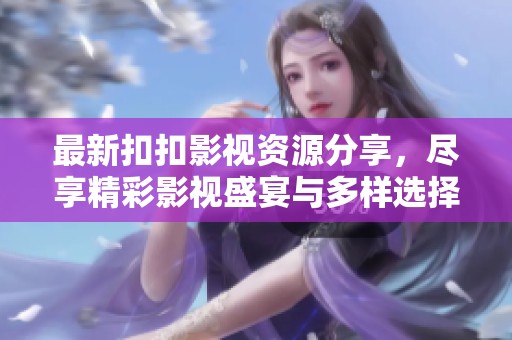 最新扣扣影视资源分享，尽享精彩影视盛宴与多样选择