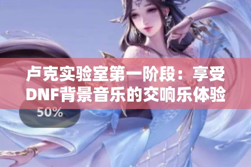 卢克实验室第一阶段：享受DNF背景音乐的交响乐体验