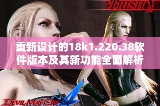 重新设计的18k1.220.38软件版本及其新功能全面解析