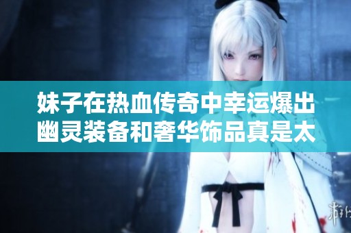 妹子在热血传奇中幸运爆出幽灵装备和奢华饰品真是太酷了！