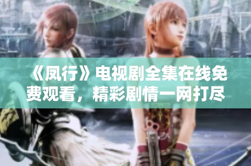 《凤行》电视剧全集在线免费观看，精彩剧情一网打尽！