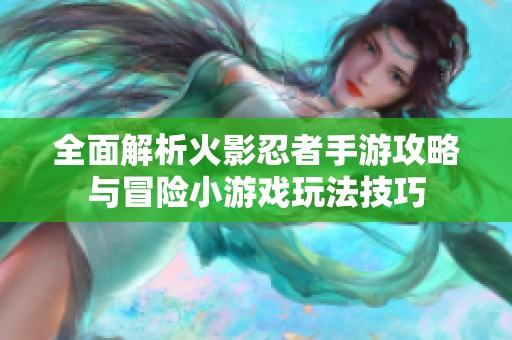 全面解析火影忍者手游攻略与冒险小游戏玩法技巧