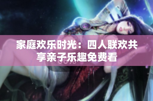 家庭欢乐时光：四人联欢共享亲子乐趣免费看