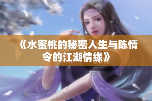 《水蜜桃的秘密人生与陈情令的江湖情缘》