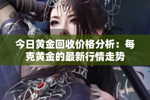 今日黄金回收价格分析：每克黄金的最新行情走势