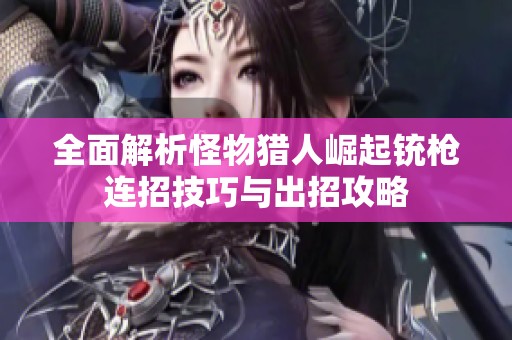 全面解析怪物猎人崛起铳枪连招技巧与出招攻略