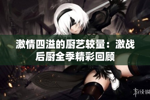 激情四溢的厨艺较量：激战后厨全季精彩回顾
