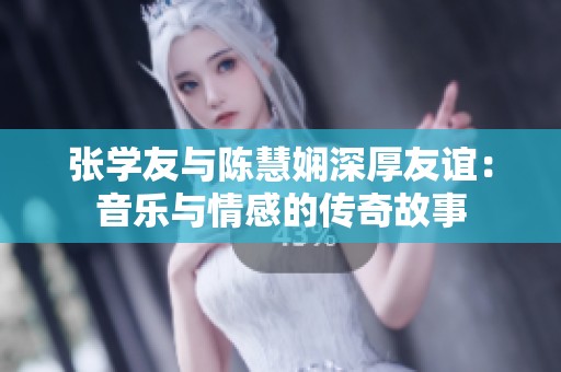 张学友与陈慧娴深厚友谊：音乐与情感的传奇故事