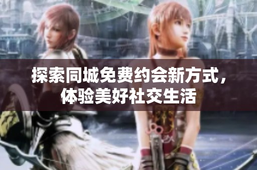 探索同城免费约会新方式，体验美好社交生活